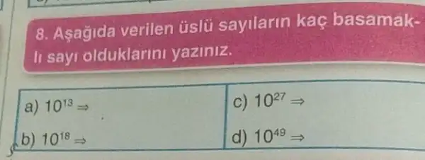 8. Aşağida verilen uslü sayilarin kaç basamak-
II sayi olduklarini yaziniz.
10^13Longrightarrow 
C) 10^27Longrightarrow 
b) 10^18Longrightarrow 
d) 10^49Longrightarrow