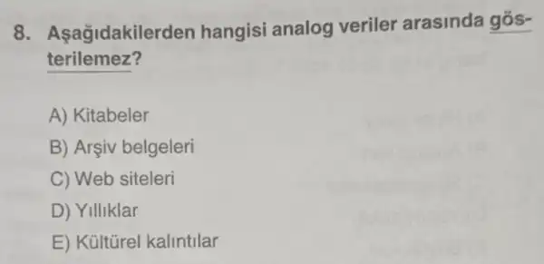 8 . Aşağidakilerden hangisi analog veriler arasinda gos-
terilemez?
A) Kitabeler
B) Arşiv belgeleri
C) Web siteleri
D) Yilliklar
E) Kültirel kalintilar