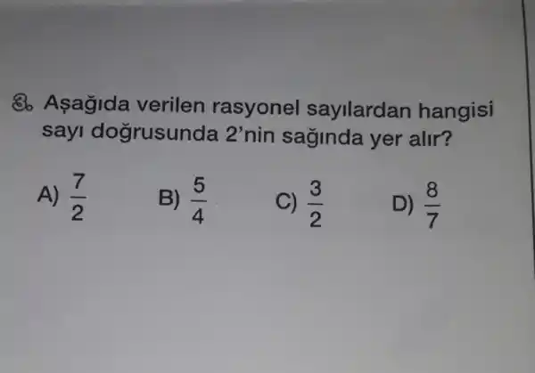 8. Asagida verilen rasyonel sayilardan hangisi
say dogrusunda 2'nin saginda yer alir?
A) (7)/(2)
B) (5)/(4)
C) (3)/(2)
D) (8)/(7)