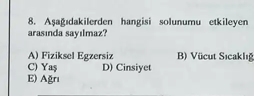 8. Asagidakilerden hangisi solunumu etkileyen
arasinda sayilmaz?
A) Fiziksel Egzersiz
B) Vũcut Sicaklig
C) Yas
D) Cinsiyet
E) Agri