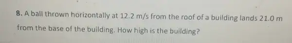 8. A ball thrown horizontally at 12.2m/s from the roof of a building lands 21 .om
from the base of the,building.How high is the building?