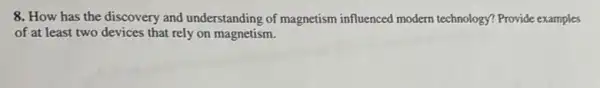 8. How has the discovery and understanding of magnetism influenced modern technology?Provide examples
of at least two devices that rely on magnetism.