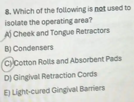 8. Which of the following is not used to
isolate the operating area?
A) Cheek and Tongue Retractors
B) Condensers
C) Cotton Rolls and Absorbent Pads
D) Gingival Retraction Cords
E) Light-cured Gingival Barriers