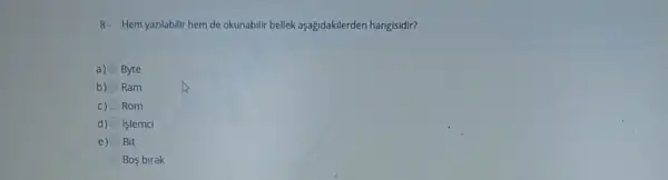 8. Hem yazlabilir hem de okunabilir bellek aşağidakilerden hangisidir?
a) Byte
b) Ram
c) Rom
d) işlemci
e) Bit
Bos birak