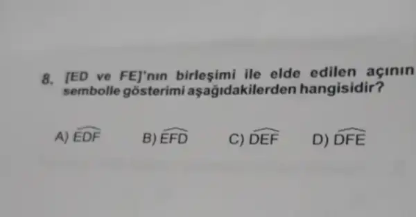 8. IED ve FE]'nin birleşimi ile elde aginin
sembolle gosterimi aşağidakilerden hangisidir?
A) hat (EDF)
B) hat (EFD)
C) hat (DEF)
D) hat (DFE)