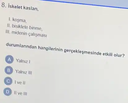 8. iskelet kaslan,
1. kosma,
II. bisiklete binme.
III. midenin calismasi
durumlanndan hangilerinin gergeklesmesinde etkill olur?
A Yalniz I
B Yalniz III
I ve II
D II ve III