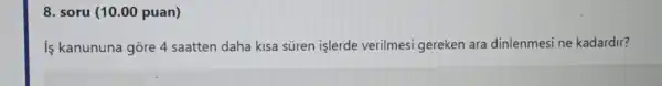 8. soru (10.00 puan)
is kanununa gore 4 saatten daha kisa süren işlerde verilmesi gereken ara dinlenmesi ne kadardir?