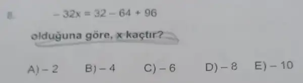 8.
-32x=32-64+96
olduguna gore , x kaçtir?
A) -2
B) -4
C) -6
D) -8
E.) -10