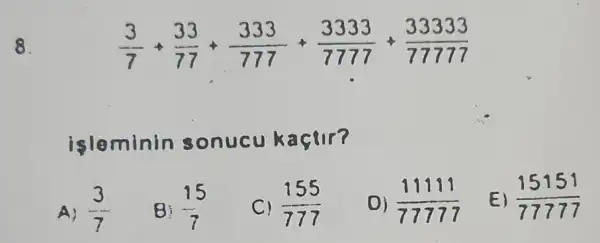 8.
(3)/(7)+(33)/(77)+(333)/(777)+(3333)/(7777)+(33333)/(77777)
minin sonucu kaçur?
A) (3)/(7)
Bi (15)/(7)
155 777
0) (11111)/(777777)
E) (15151)/(77777)