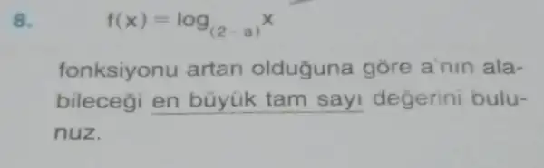 8.
f(x)=log_((2-a))x
fonksiyo nu artan olduguna góre a'nin ala-
bileceği __ degerini bulu-
nuz.