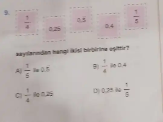 8.
sayllanndan hangi kisi birbirine esittir?
(1)/(5) ile 0.overline (5)
(1)/(4) ile 0,4
C (1)/(4) ile 0.25
D) 0.25 lie (1)/(5)