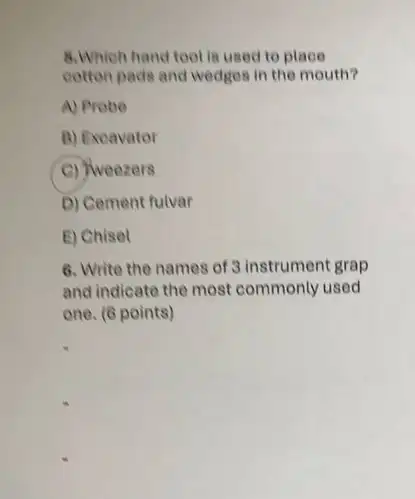 8.Which hand tool is used to place
cotton pads and wedges in the mouth?
A) Probe
B) Excavator
C) Weezers
D) Cement fulvar
E) Chisel
6. Write the names of 3 instrument grap
and indicate the most commonly used
one. (6 points)