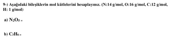 9.) Aşağidaki bileşiklerin mol kütlelerini hesaplaymiz. (N:14g/mol,0:16g/mol,C:12g/mol,
H: 1g/mol)
a) N_(2)O_(5)=
b) C_(3)H_(6)=