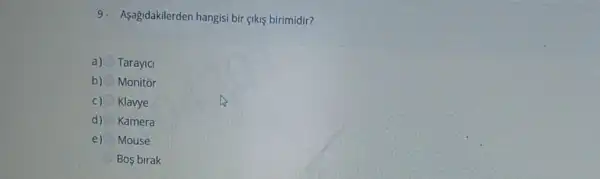 9. Aşağidakilerden hangisi bir <ikiş birimidir?
a) Tarayic
b) Monitor
c) Klavye
d) Kamera
e) Mouse
Bos birak