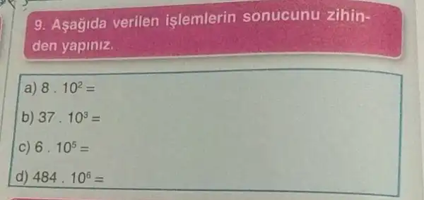 9. Asagida verilen islemlerin sonucunu zihin
den yapiniz.
a) 8cdot 10^2=
b) 37cdot 10^3=
C) 6.10^5=
d) 484cdot 10^6=