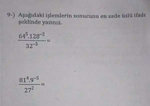 9-) Asagidaki islemlerin sonucunu en sade úslu ifade
seklinde yaziniz.
(64^5cdot 128^-2)/(32^-3)=
(81^4cdot 9^-5)/(27^2)=