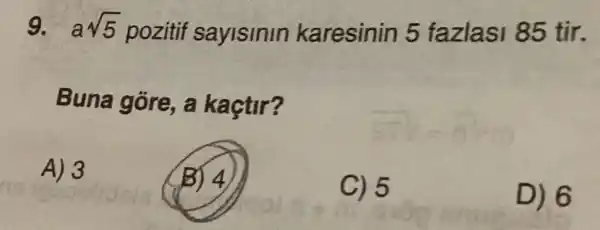 9. asqrt (5) pozitif sayisinin karesinin 5 fazlasi 85 tir.
Buna góre , a kaçtir?
A) 3
B) 4
C) 5
D) 6