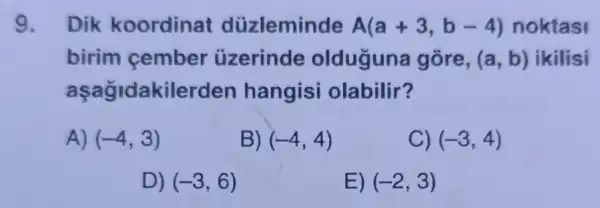 9. Dik koordinat düzleminde A(a+3,b-4) noktasi
birim cember üzerinde olduguna gồre, (a,b) ikilisi
aşağidakilerden hangisi olabilir?
A) (-4,3)
B) (-4,4)
C) (-3,4)
D) (-3,6)
E) (-2,3)