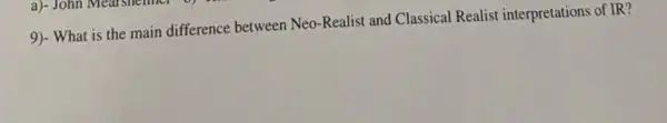 9)- What is the main difference between Neo -Realist and Classical Realist interpretations of IR?