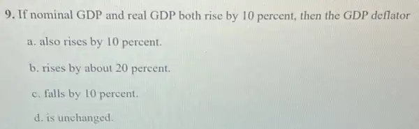 9. If nominal GDP and real GDP both rise by 10 percent , then the GDP deflator
a. also rises by 10 percent.
b. rises by about 20 percent.
c. falls by 10 percent.
d. is unchanged