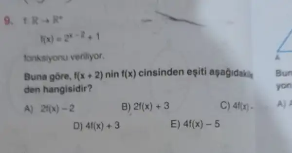 9. t:
Rarrow R^+
f(x)=2^x-2+1
fonksiyonu veriliyor.
Buna gore, f(x+2) nin f(x) cinsinden eşiti aşagidakin
den hangisidir?
A) 2f(x)-2
B) 2f(x)+3
C) 4f(x)-
D) 4f(x)+3
E) 4f(x)-5
Bun
yon
A)