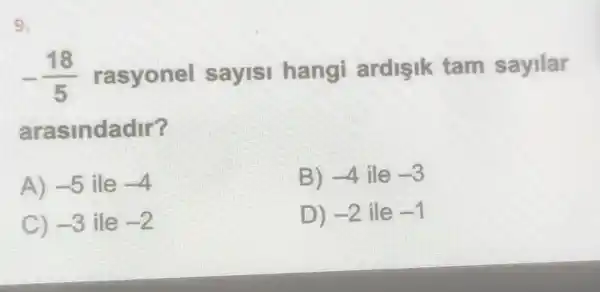 9.
-(18)/(5) rasyonel sayisi hangi ardisik tam sayilar
arasindadir?
A) -5 ile -4
B) -4 ile -3
C) -3 ile -2
D) -2 ile -1