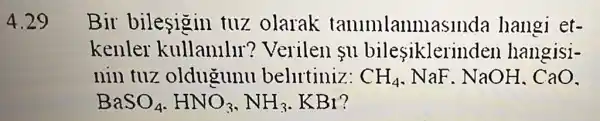 9
Bir bilesigin tuz olarak tanimlanni asinda hangi et-
kenler kullanlllr ? Verilen su bilesiklerir den hangisi-
nin tuz oldugunu belirtiniz: CH_(4) . NaF. NaOH . CaO.
BaSO_(4),HNO_(3),NH_(3),KBr