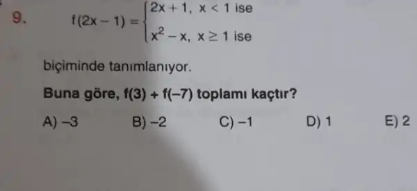 9.
f(2x-1)= ) 2x+1,xlt 1is x^2-x,xgeqslant 1is 
biçiminde tanimlanlyor.
Buna gore, f(3)+f(-7) toplami kaçtir?
A) -3
B) -2
C) -1
D) 1
E) 2