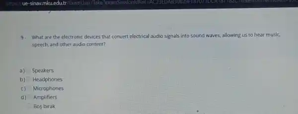 9.What are the electronic devices that convert electrical audio signals into sound waves, allowing us to hear music,
speech, and other audio content?
a) Speakers
b) Headphones
C) Microphones
d) Amplifiers
Bos birak