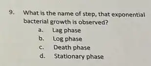 9.
What is the name of step, that exponential
bacterial growth is observed?
a. Lag phase
b. Log phase
c. Death phase
d. Stationary phase