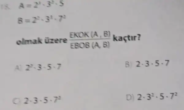 is A=2^3cdot 3^2cdot 5
8=2^2cdot 3^3cdot 7^2
olmak tizere (EKOK(A,B))/(EBOB(A,B)) kaçtir?
2^2cdot 3cdot 5cdot 7
B) 2cdot 3cdot 5cdot 7
2cdot 3cdot 5cdot 7^2
D) 2cdot 3^2cdot 5cdot 7^2