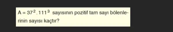 A=37^2.111^3 sayisinin pozitif tam sayi bõlenle-
rinin sayisi kaçtir?