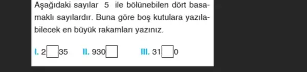 Aşağidaki sayilar 5 ile bõlũnebilen dõrt basa-
makli sayilardir. Buna gõre boş kutulara yazila:
bilecek en bũyúk rakamlari yaziniz.
2square 35
II. 930 square 
III.31square 0