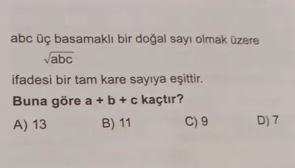 abc ủc basamakll bir dogal sayi olmak úzere
sqrt (abc)
ifadesi bir tam kare saylya esittir.
Buna gore a+b+c kaçtir?
A) 13
B) 11
C) 9
D) 7