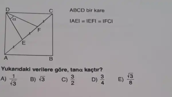 ABCD bir kare
vert AEvert =vert EFvert =vert FCvert 
Yukaridaki verilere gore, tanalpha  kaçtir?
A) (1)/(sqrt (3))
B) sqrt (3)
C) (3)/(2)
D) (3)/(4)
E) (sqrt (3))/(8)