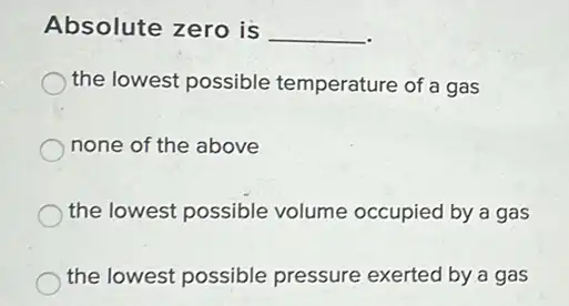 Absolute zero is __
the lowest possible temperature of a gas
none of the above
the lowest possible volume occupied by a gas
the lowest possible pressure exerted by a gas