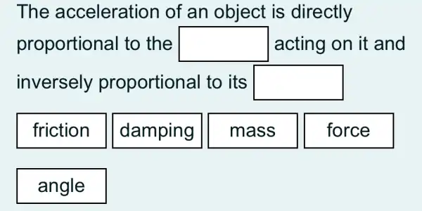 The accelera tion of an object is directly
prop ortional to the square  acting on it and
invers ely proportional to its square 
friction || damping mass force
angle