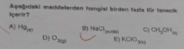 Agabidaki me ddelerden hangisi birden fazla tir tanecik
icerir?
A) Hg_((s))
B) NaCl_((suda))
C) CH_(3)OH_((3))
D) O_(3(g))
E) KClO_(3(x))