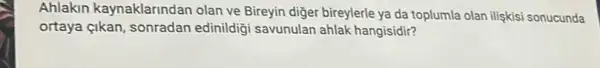 Ahlakin kaynaklarindan olan ve Bireyin diğer bireylerle ya da toplumla olan ilişkisi sonucunda
ortaya çikan, sonradan edinildigi savunulan ahlak hangisidir?