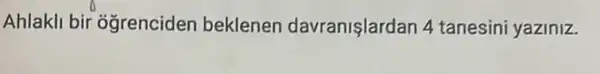 Ahlakli bir ogrenciden beklenen davranislardan 4 tanesini yaziniz.