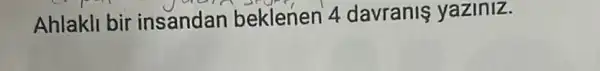 Ahlakll bir insandan beklenen 4 davranis yaziniz.