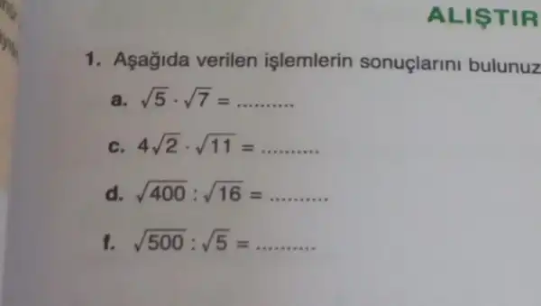 ALISTIR
1. Asagida verilen işlemlerin sonuçlarini bulunuz
sqrt (5)cdot sqrt (7)=
c 4sqrt (2)cdot sqrt (11)=
d sqrt (400):sqrt (16)=
f sqrt (500):sqrt (5)=