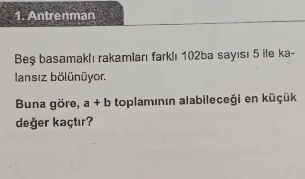 ). Ann uuan
Be basamakli rakamlari farkli 102ba sayisi 5 ile ka-
lansiz bólünüyor.
Buna gore, a+b toplaminin alabilecegi en küççúk
değer kaçtir?