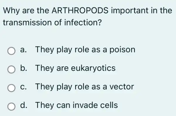 Why are the AR THROP ODS important in the
trans mission of infection?
a. They play role as a poison
b. They are eukaryotics
c. T hey play role as a vector
d. They can invade cells