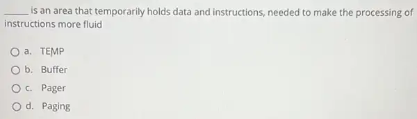 __ is an area that temporarily holds data and instructions, needed to make the processing of
instructions more fluid
a. TEMP
b. Buffer
c. Pager
d. Paging