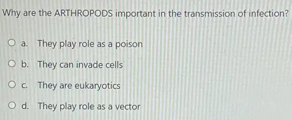 Why are the ARTHROPODS important in the transmission of infection?
a. They play role as a poison
b. They can invade cells
c. They are eukaryotics
d. They play role as a vector