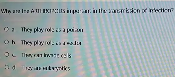 Why are the ARTHROPODS important in the transmission of infection?
a. They play role as a poison
b. They play role as a vector
c. They can invade cells
__
d. They are eukaryotics