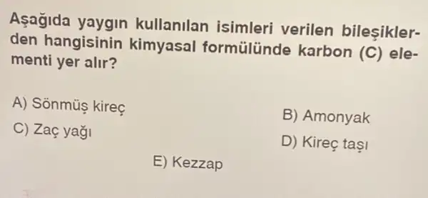 Asagida kullanilan isimleri verilen bileşikler-
den hangisinin kimyasal formülünde karbon
(C) ele-
menti yer alir?
A) Sonmúş kirec
B) Amonyak
C) Zaç yaği
D) Kireç taşI
E) Kezzap