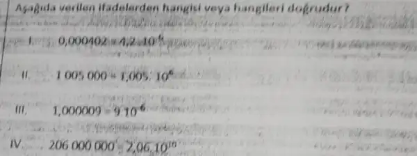 Asagida verilen ifadelerden hangisi veya hangileri dogrudur?
0,0004021 Miziaos
11. 1005000=T,005:10^5
III 1,000009=910^-6
IV 206000000=20610^16