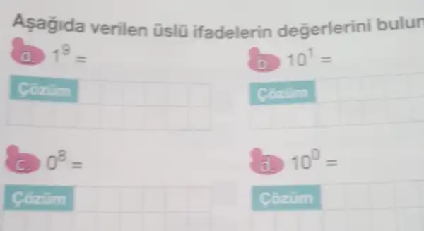 Asagida verilen üslü ifadelerin degerler ini bulun
1^9=
Côzüm
square 
0^8=
Coztim square 
10^1=
Cozüm
10^0=
Cozüm square